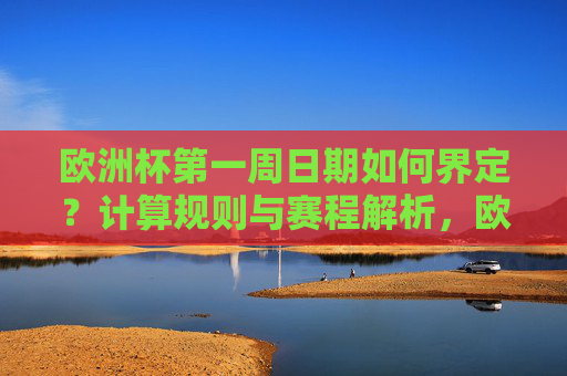 欧洲杯第一周日期如何界定?计算规则与赛程解析,欧洲杯第一周日期界定、计算规则与赛程解析