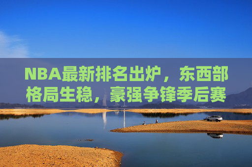 NBA最新排名出炉,东西部格局生稳,豪强争锋季后赛席位白热化