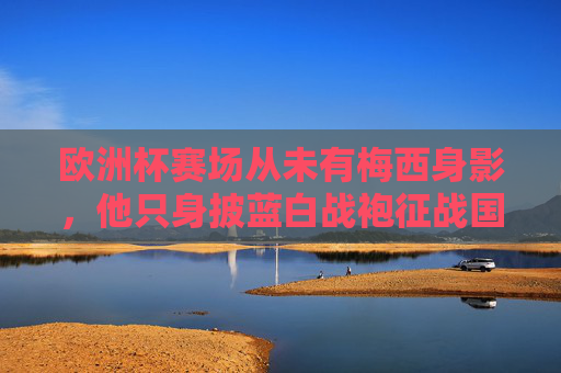 欧洲杯赛场从未有梅西身影，他只身披蓝白战袍征战国际赛事，欧洲杯无梅西身影，蓝白战袍是其国际战袍