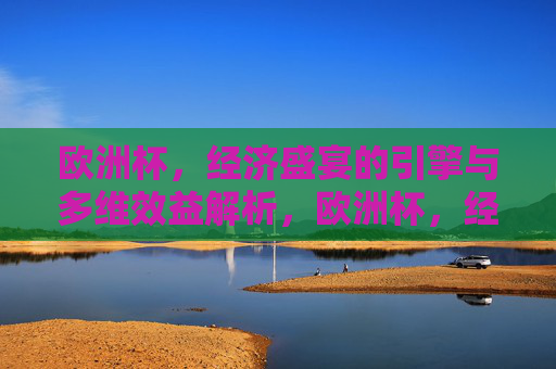 欧洲杯，经济盛宴的引擎与多维效益解析，欧洲杯，经济引擎与多维效益解析