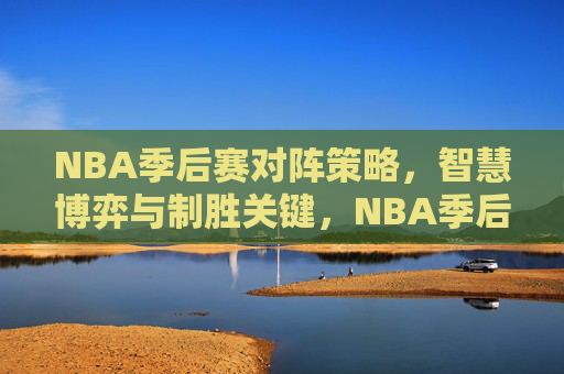 NBA季后赛对阵策略，智慧博弈与制胜关键，NBA季后赛，策略博弈与制胜对决