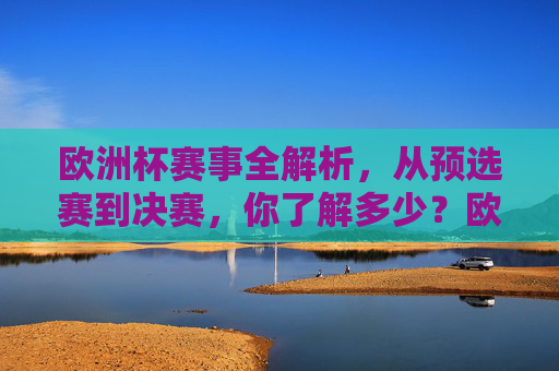 欧洲杯赛事全解析，从预选赛到决赛，你了解多少？欧洲杯全解析，从预选赛到决赛，你了解多少？