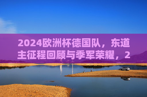 2024欧洲杯德国队，东道主征程回顾与季军荣耀，2024欧洲杯东道主德国队季军征程回顾