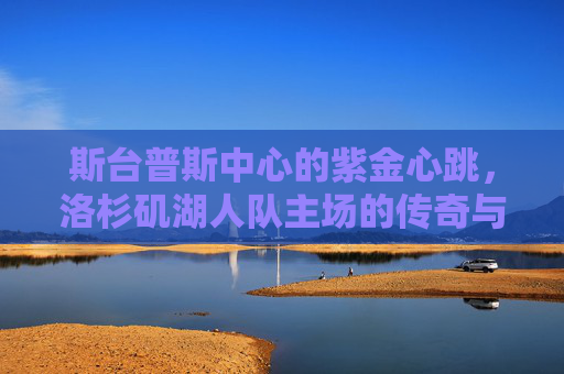 斯台普斯中心的紫金心跳，洛杉矶湖人队主场的传奇与温度，斯台普斯中心的紫金心跳，湖人主场传奇温度