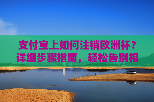支付宝上如何注销欧洲杯?详细步骤指南,轻松告别相关服务!支付宝注销欧洲杯步骤指南,轻松告别相关服务