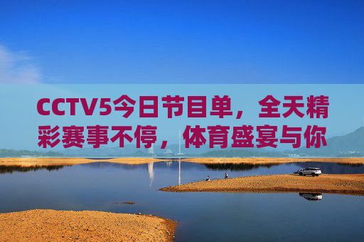 CCTV5今日节目单，全天精彩赛事不停，体育盛宴与你相约，CCTV5今日节目单，全天精彩赛事不停，体育盛宴相约