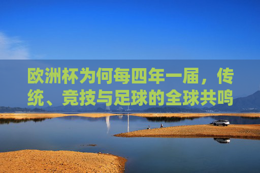 欧洲杯为何每四年一届，传统、竞技与足球的全球共鸣，四年一届的欧洲杯，传统、竞技与全球共鸣