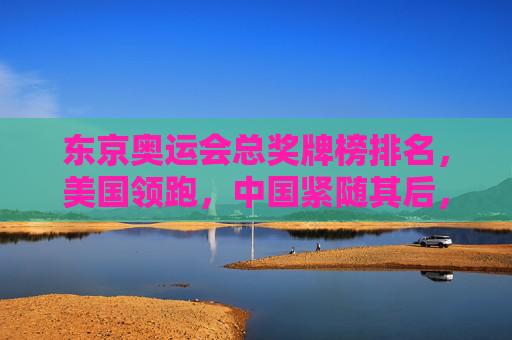 东京奥运会总奖牌榜排名,美国领跑,中国紧随其后,东道主日本创历史新绩,东京奥运会总奖牌榜,美国领跑中国第二日本创历史佳绩