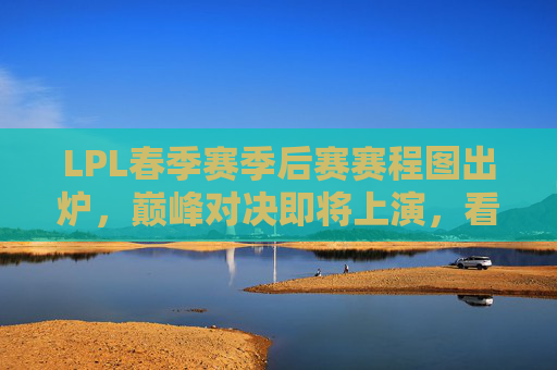 LPL春季赛季后赛赛程图出炉，巅峰对决即将上演，看点解析与观赛指南，LPL春季赛季后赛赛程出炉，巅峰对决看点解析与观赛指南