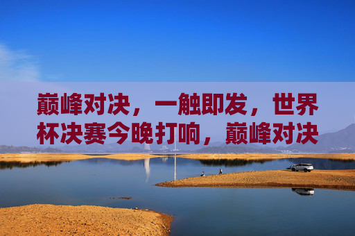 巅峰对决，一触即发，世界杯决赛今晚打响，巅峰对决，世界杯决赛今晚打响