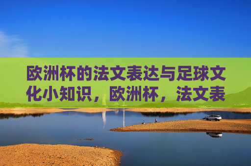 欧洲杯的法文表达与足球文化小知识,欧洲杯,法文表达与足球文化点滴