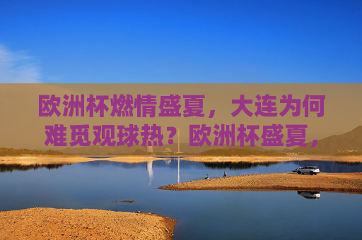 欧洲杯燃情盛夏,大连为何难觅观球热?欧洲杯盛夏,大连观球热为何难觅?