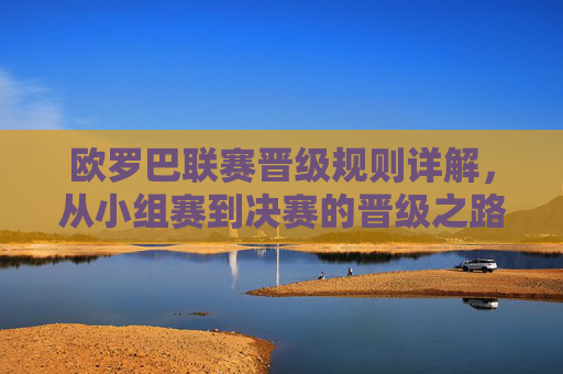 欧罗巴联赛晋级规则详解，从小组赛到决赛的晋级之路，欧联杯晋级规则详解，从小组赛到决赛的晋级之路