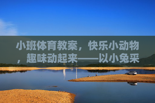 小班体育教案,快乐小动物,趣味动起来——以小兔采蘑菇为例,小班体育教案,快乐小兔采蘑菇,趣味动起来