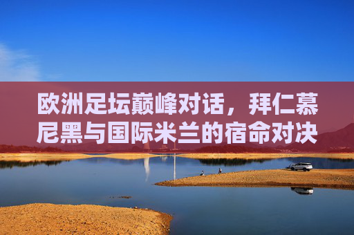 欧洲足坛巅峰对话，拜仁慕尼黑与国际米兰的宿命对决，欧洲巅峰对决，拜仁慕尼黑与国际米兰的宿命之战