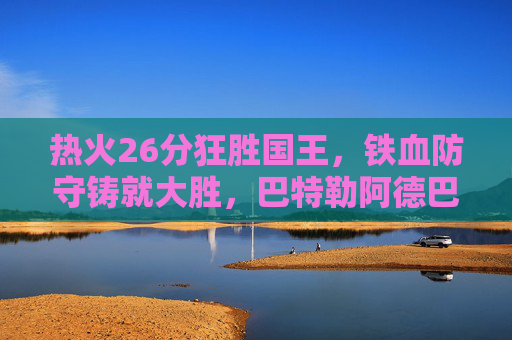 热火26分狂胜国王，铁血防守铸就大胜，巴特勒阿德巴约双核驱动，热火铁血防守+双核驱动，26分狂胜国王