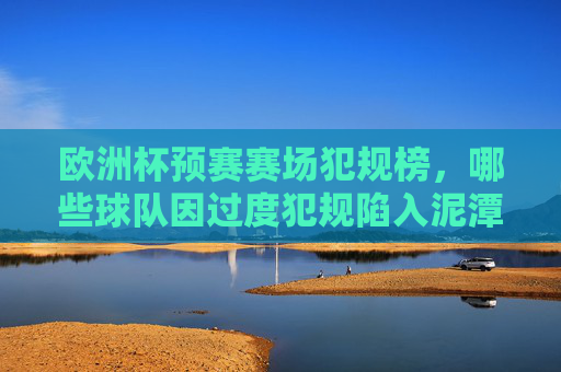 欧洲杯预赛赛场犯规榜,哪些球队因过度犯规陷入泥潭?欧洲杯预赛犯规榜,过度犯规致球队陷入泥潭