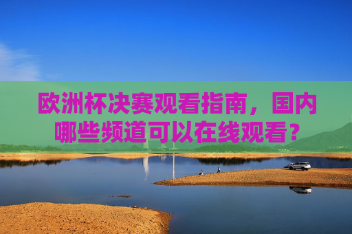 欧洲杯决赛观看指南,国内哪些频道可以在线观看?