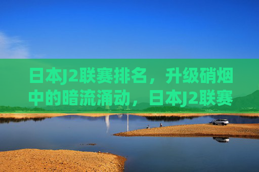 日本J2联赛排名,升级硝烟中的暗流涌动,日本J2联赛排名,升级硝烟暗流涌动