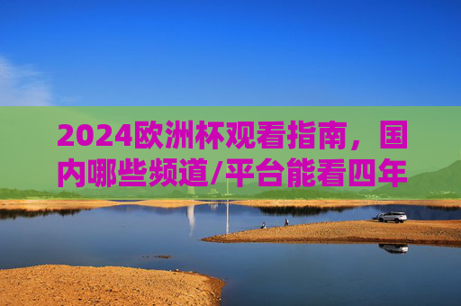 2024欧洲杯观看指南，国内哪些频道/平台能看四年一度的足球盛宴？2024欧洲杯观看指南，国内频道/平台看足球盛宴