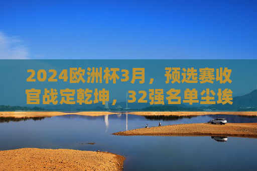 2024欧洲杯3月,预选赛收官战定乾坤,32强名单尘埃将启,2024欧洲杯预选赛收官战定乾坤,32强名单尘埃将启