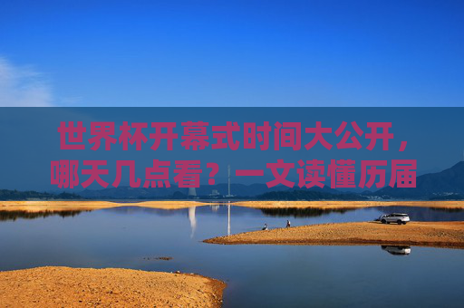 世界杯开幕式时间大公开,哪天几点看?一文读懂历届与最新安排,世界杯开幕式时间大公开,最新及历届安排