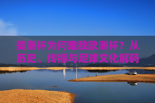 美洲杯为何难敌欧洲杯?从历史、传播与足球文化解码全球足坛的温差,解码美洲杯难敌欧洲杯,历史、传播与足球文化的温差