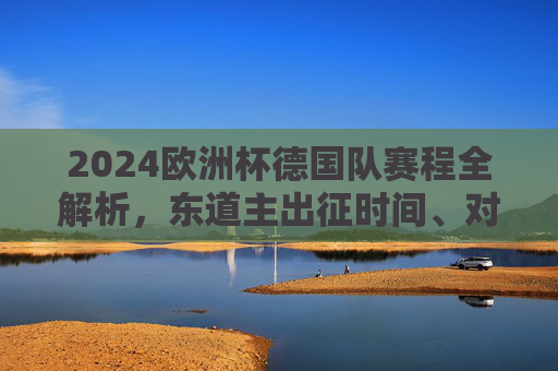 2024欧洲杯德国队赛程全解析，东道主出征时间、对手与看点，2024欧洲杯德国队赛程全解析，东道主出征时间、对手与看点