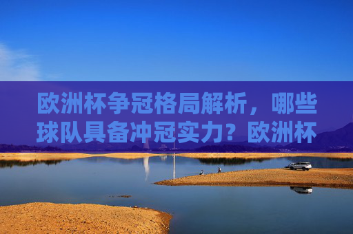 欧洲杯争冠格局解析,哪些球队具备冲冠实力?欧洲杯争冠格局,哪些球队有望冲冠?