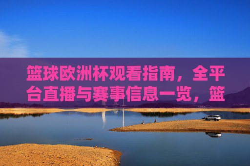 篮球欧洲杯观看指南，全平台直播与赛事信息一览，篮球欧洲杯观看指南，全平台直播与赛事信息一览