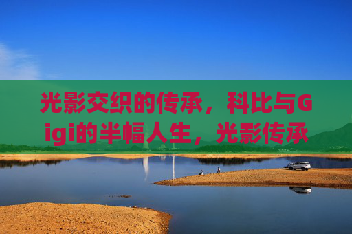 光影交织的传承,科比与Gigi的半幅人生,光影传承,科比与Gigi的半幅人生