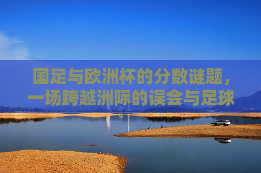 国足与欧洲杯的分数谜题,一场跨越洲际的误会与足球的烟火气,国足与欧洲杯的分数迷雾,洲际误会的足球烟火