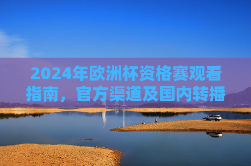 2024年欧洲杯资格赛观看指南，官方渠道及国内转播平台全解析，2024年欧洲杯资格赛观看指南，官方及国内转播平台全解析