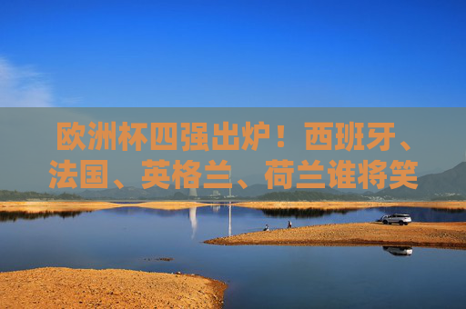 欧洲杯四强出炉！西班牙、法国、英格兰、荷兰谁将笑傲柏林？欧洲杯四强出炉，西班牙法国英格兰荷兰谁能笑傲柏林？