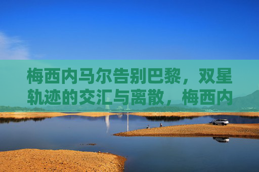 梅西内马尔告别巴黎,双星轨迹的交汇与离散,梅西内马尔告别巴黎,双星轨迹的交汇与离散