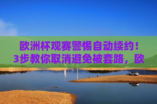 欧洲杯观赛警惕自动续约！3步教你取消避免被套路，欧洲杯观赛警惕自动续约！3步教你取消避免被套路