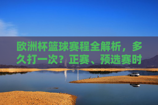 欧洲杯篮球赛程全解析,多久打一次?正赛、预选赛时间安排一目了然,欧洲杯篮球赛程,多久打一次?正赛预选赛时间安排一目了然