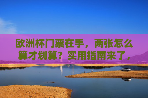 欧洲杯门票在手，两张怎么算才划算？实用指南来了，两张欧洲杯门票怎么算划算？实用指南