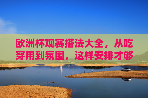 欧洲杯观赛搭法大全,从吃穿用到氛围,这样安排才够爽!欧洲杯观赛搭法大全,吃穿用到氛围全安排,爽感爆棚!