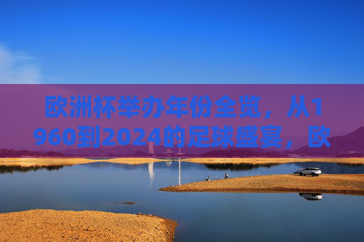 欧洲杯举办年份全览，从1960到2024的足球盛宴，欧洲杯1960-2024全览，跨越64年的足球盛宴