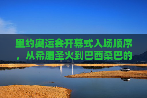里约奥运会开幕式入场顺序,从希腊圣火到巴西桑巴的奥运传承,里约奥运开幕式,圣火与桑巴的奥运传承