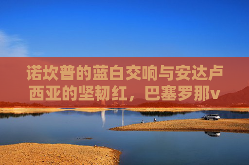 诺坎普的蓝白交响与安达卢西亚的坚韧红,巴塞罗那vs塞维利亚,一场关于荣耀与韧性的对话