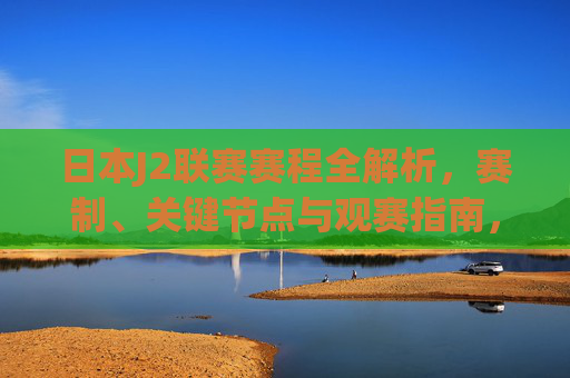 日本J2联赛赛程全解析，赛制、关键节点与观赛指南，日本J2联赛赛程全解析，赛制、关键节点与观赛指南