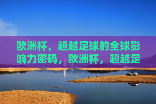 欧洲杯，超越足球的全球影响力密码，欧洲杯，超越足球的全球影响力密码