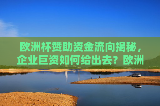 欧洲杯赞助资金流向揭秘，企业巨资如何给出去？欧洲杯赞助资金流向揭秘，企业巨资的去向