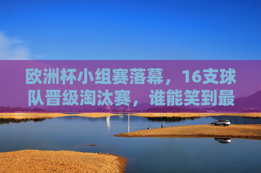 欧洲杯小组赛落幕，16支球队晋级淘汰赛，谁能笑到最后？欧洲杯16强诞生，谁能笑到最后？