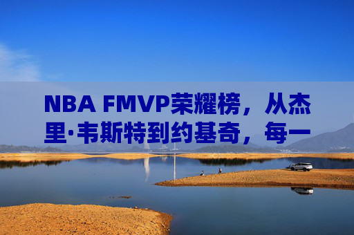 NBA FMVP荣耀榜,从杰里·韦斯特到约基奇,每一座奖杯刻着时代的印记,NBA FMVP荣耀榜,从韦斯特到约基奇,奖杯铭刻时代印记