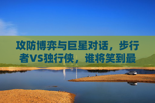 攻防博弈与巨星对话，步行者VS独行侠，谁将笑到最后？步行者VS独行侠，攻防博弈与巨星对话，谁能笑到最后？