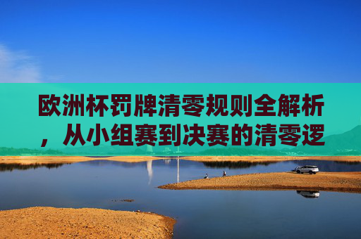 欧洲杯罚牌清零规则全解析,从小组赛到决赛的清零逻辑与影响,欧洲杯罚牌清零规则全解析,小组赛到决赛的清零逻辑与影响