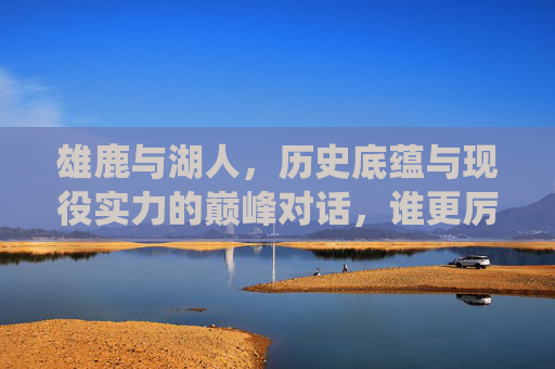 雄鹿与湖人,历史底蕴与现役实力的巅峰对话,谁更厉害?雄鹿VS湖人,历史底蕴与现役实力的巅峰对决,谁更胜一筹?